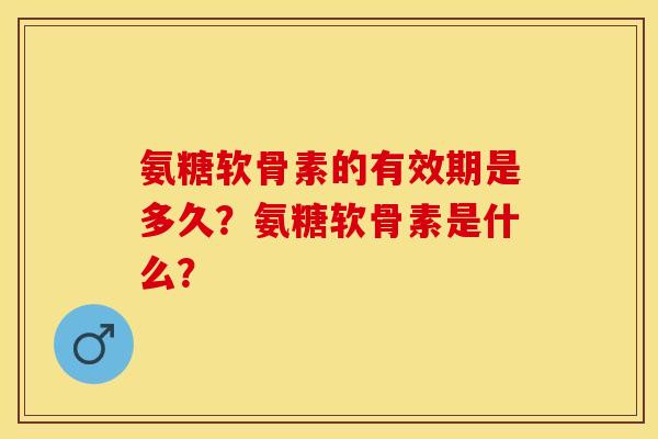 氨糖软骨素的有效期是多久?氨糖软骨素是什么?-第1张图片-关节保镖 氨糖软骨素的有效期是多久?氨糖软骨素是什么?-第1张图片-关节保镖