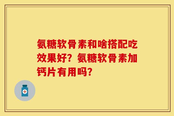 氨糖软骨素和啥搭配吃效果好？氨糖软骨素加钙片有用吗？