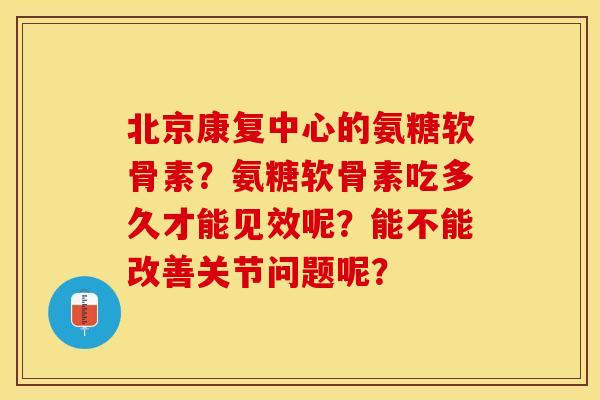 北京康复中心的氨糖软骨素?氨糖软骨素吃多久才能见效呢?能不能改善关节问题呢?-第1张图片-关节保镖 北京康复中心的氨糖软骨素?氨糖软骨素吃多久才能见效呢?能不能改善关节问题呢?-第1张图片-关节保镖