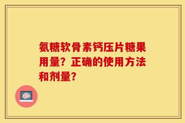 氨糖软骨素钙压片糖果用量？正确的使用方法和剂量？