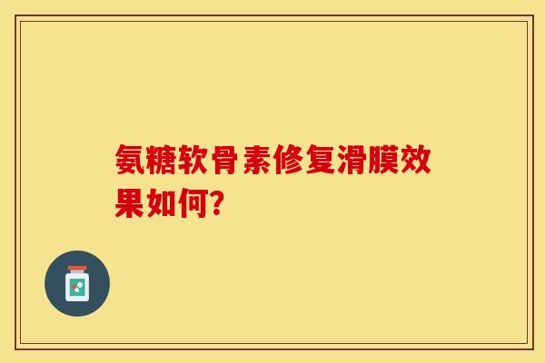 氨糖软骨素修复滑膜效果如何？