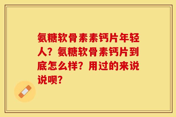 氨糖软骨素素钙片年轻人？氨糖软骨素钙片到底怎么样？用过的来说说呗？