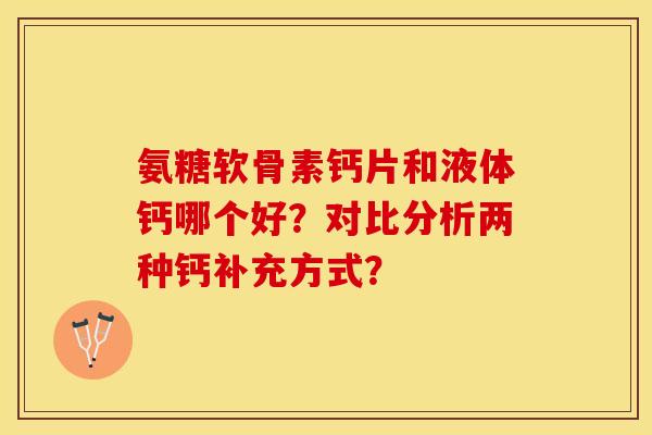 氨糖软骨素钙片和液体钙哪个好?对比分析两种钙补充方式?-第1张图片-关节保镖 氨糖软骨素钙片和液体钙哪个好?对比分析两种钙补充方式?-第1张图片-关节保镖