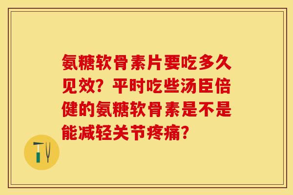 氨糖软骨素片要吃多久见效？平时吃些汤臣倍健的氨糖软骨素是不是能减轻关节疼痛？