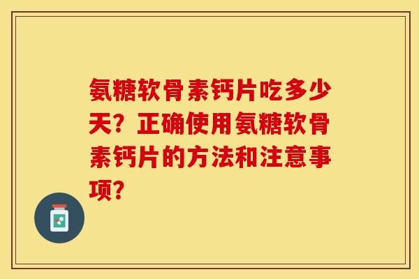 氨糖软骨素钙片吃多少天？正确使用氨糖软骨素钙片的方法和注意事项？