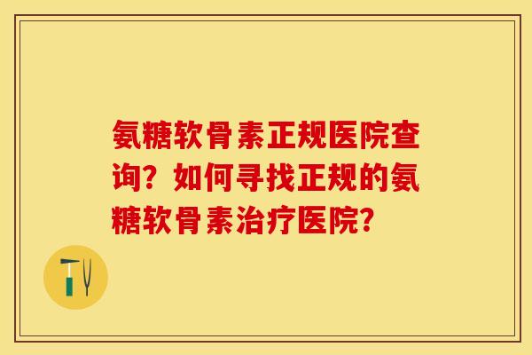 氨糖软骨素正规医院查询？如何寻找正规的氨糖软骨素治疗医院？