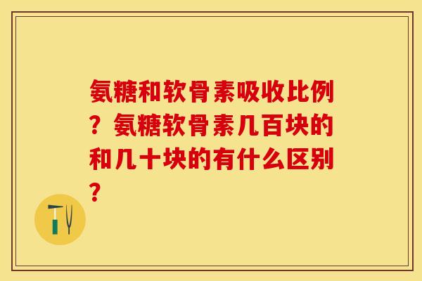 氨糖和软骨素吸收比例？氨糖软骨素几百块的和几十块的有什么区别？