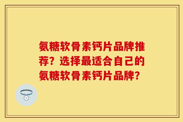 氨糖软骨素钙片品牌推荐？选择最适合自己的氨糖软骨素钙片品牌？