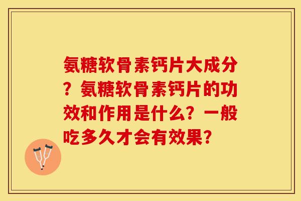 氨糖软骨素钙片大成分？氨糖软骨素钙片的功效和作用是什么？一般吃多久才会有效果？