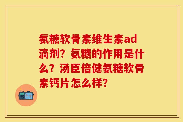 氨糖软骨素维生素ad滴剂？氨糖的作用是什么？汤臣倍健氨糖软骨素钙片怎么样？-第1张图片-关节保镖