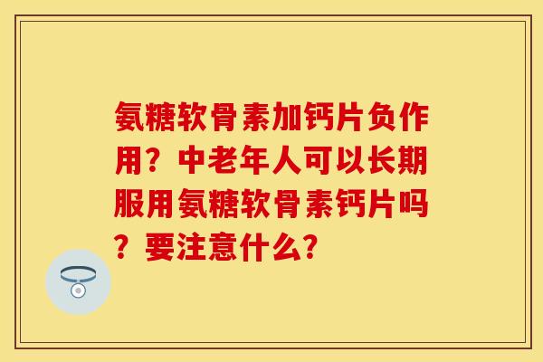 氨糖软骨素加钙片负作用？中老年人可以长期服用氨糖软骨素钙片吗？要注意什么？
