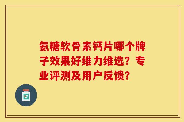 氨糖软骨素钙片哪个牌子效果好维力维选?专业评测及用户反馈?-第1张图片-关节保镖 氨糖软骨素钙片哪个牌子效果好维力维选?专业评测及用户反馈?-第1张图片-关节保镖