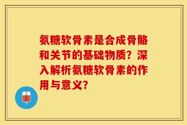 氨糖软骨素是合成骨骼和关节的基础物质？深入解析氨糖软骨素的作用与意义？