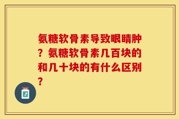 氨糖软骨素导致眼睛肿？氨糖软骨素几百块的和几十块的有什么区别？