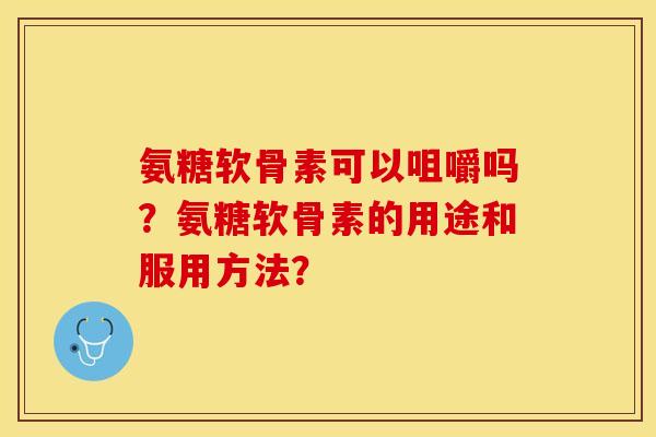 氨糖软骨素可以咀嚼吗？氨糖软骨素的用途和服用方法？