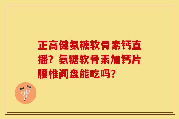 正高健氨糖软骨素钙直播？氨糖软骨素加钙片腰椎间盘能吃吗？