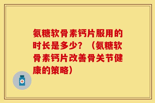 氨糖软骨素钙片服用的时长是多少？（氨糖软骨素钙片改善骨关节健康的策略）