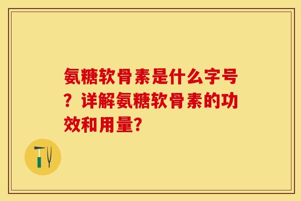 氨糖软骨素是什么字号？详解氨糖软骨素的功效和用量？