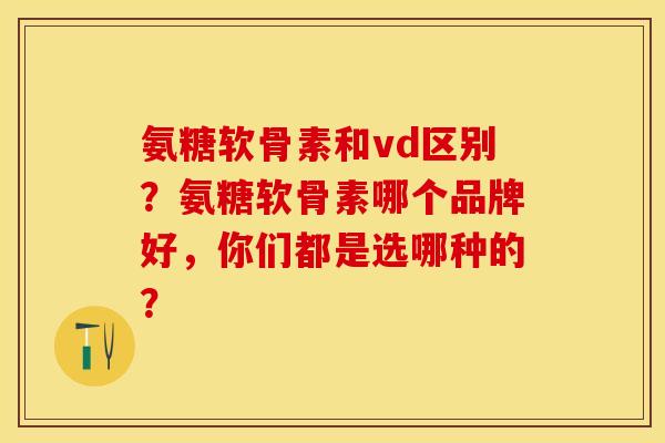 氨糖软骨素和vd区别？氨糖软骨素哪个品牌好，你们都是选哪种的？-第1张图片-关节保镖