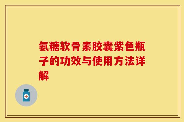氨糖软骨素胶囊紫色瓶子的功效与使用方法详解-第1张图片-关节保镖 氨糖软骨素胶囊紫色瓶子的功效与使用方法详解-第1张图片-关节保镖