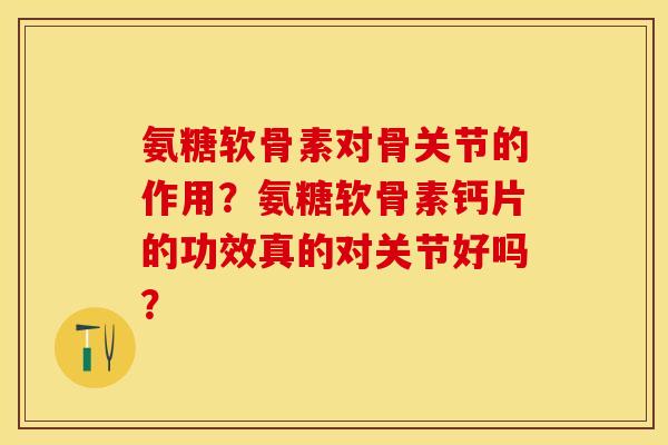 氨糖软骨素对骨关节的作用？氨糖软骨素钙片的功效真的对关节好吗？