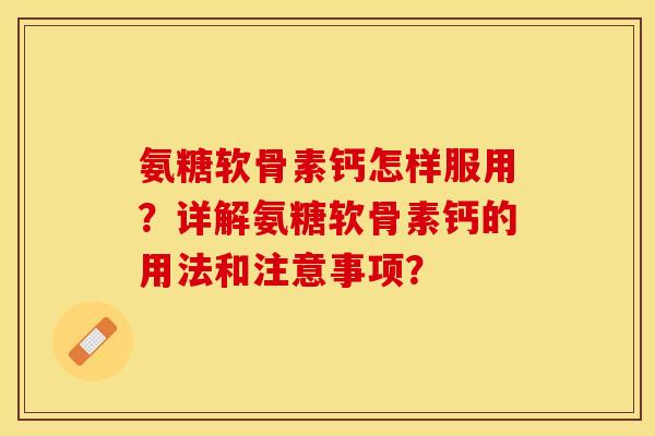 氨糖软骨素钙怎样服用？详解氨糖软骨素钙的用法和注意事项？