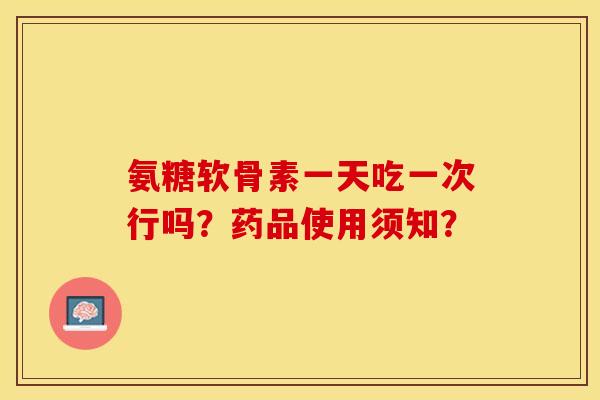 氨糖软骨素一天吃一次行吗？药品使用须知？