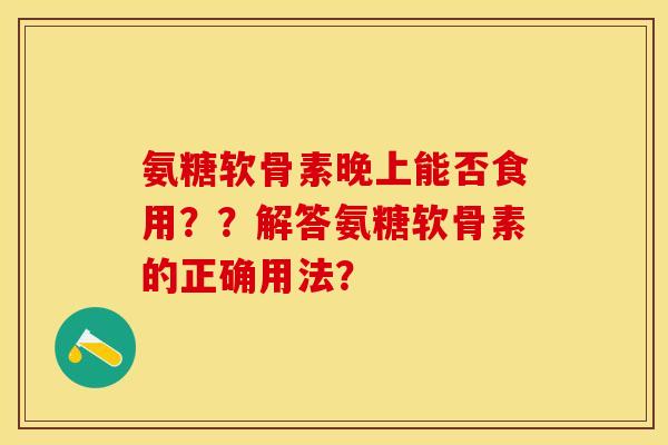氨糖软骨素晚上能否食用？？解答氨糖软骨素的正确用法？