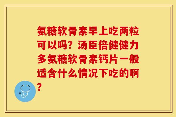 氨糖软骨素早上吃两粒可以吗？汤臣倍健健力多氨糖软骨素钙片一般适合什么情况下吃的啊？