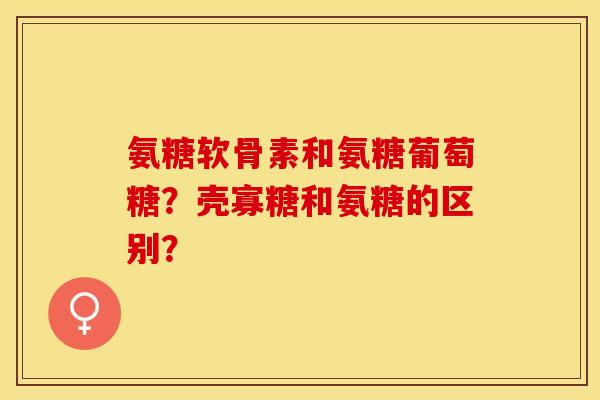 氨糖软骨素和氨糖葡萄糖？壳寡糖和氨糖的区别？