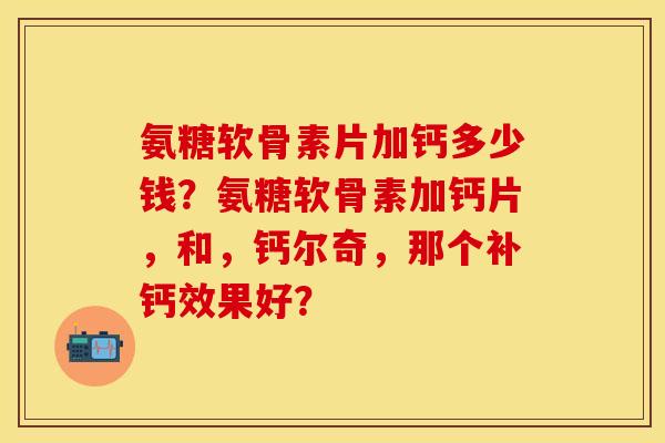 氨糖软骨素片加钙多少钱？氨糖软骨素加钙片，和，钙尔奇，那个补钙效果好？-第1张图片-关节保镖