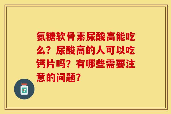 氨糖软骨素尿酸高能吃么？尿酸高的人可以吃钙片吗？有哪些需要注意的问题？