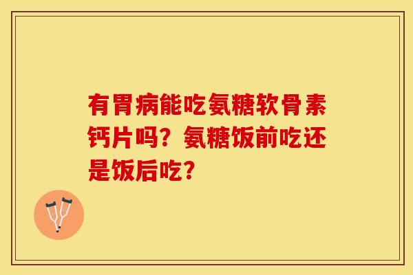 有胃病能吃氨糖软骨素钙片吗？氨糖饭前吃还是饭后吃？