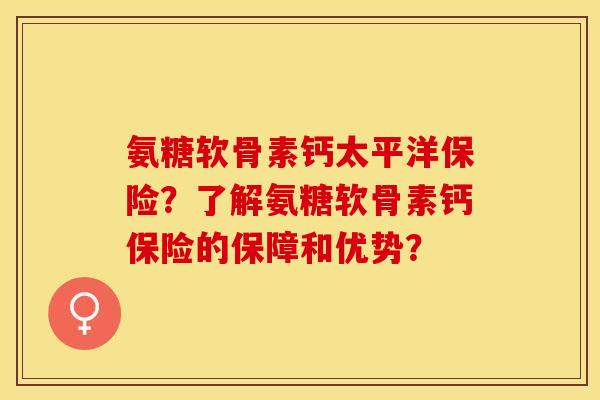 氨糖软骨素钙太平洋保险？了解氨糖软骨素钙保险的保障和优势？