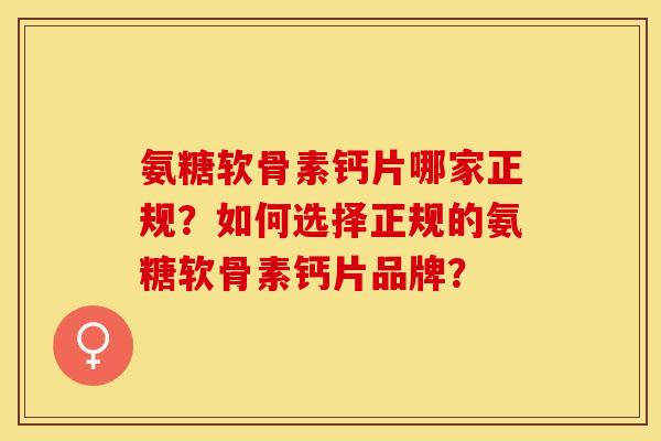 氨糖软骨素钙片哪家正规？如何选择正规的氨糖软骨素钙片品牌？