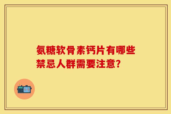 氨糖软骨素钙片有哪些禁忌人群需要注意？