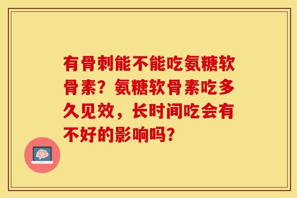 有骨刺能不能吃氨糖软骨素？氨糖软骨素吃多久见效，长时间吃会有不好的影响吗？