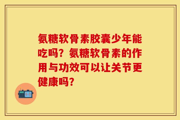 氨糖软骨素胶囊少年能吃吗？氨糖软骨素的作用与功效可以让关节更健康吗？