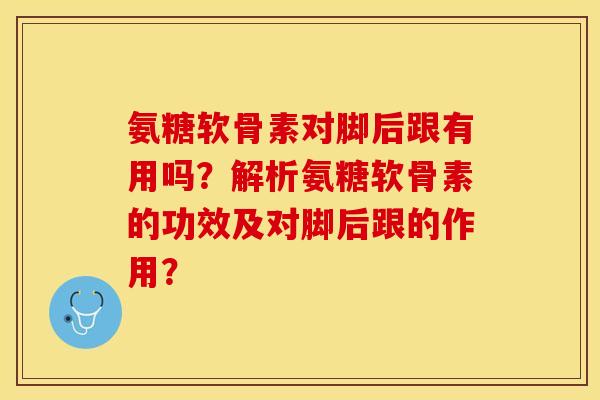 氨糖软骨素对脚后跟有用吗？解析氨糖软骨素的功效及对脚后跟的作用？