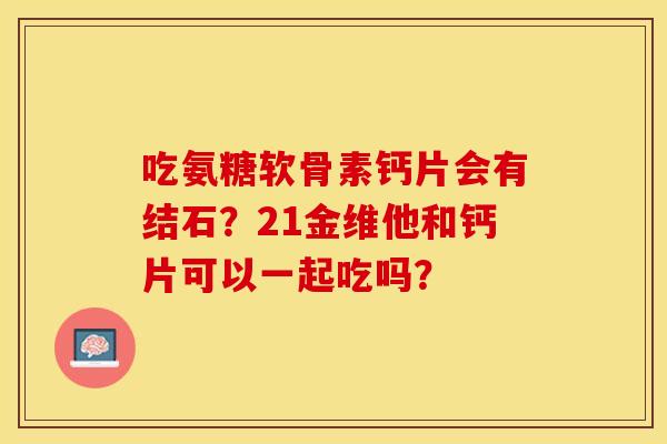 吃氨糖软骨素钙片会有结石？21金维他和钙片可以一起吃吗？