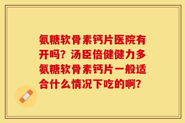 氨糖软骨素钙片医院有开吗？汤臣倍健健力多氨糖软骨素钙片一般适合什么情况下吃的啊？-第1张图片-关节保镖