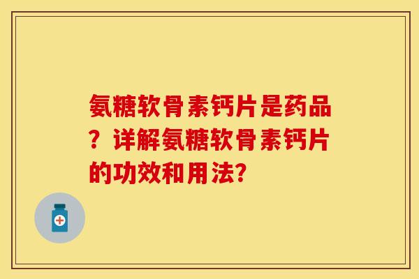 氨糖软骨素钙片是药品？详解氨糖软骨素钙片的功效和用法？