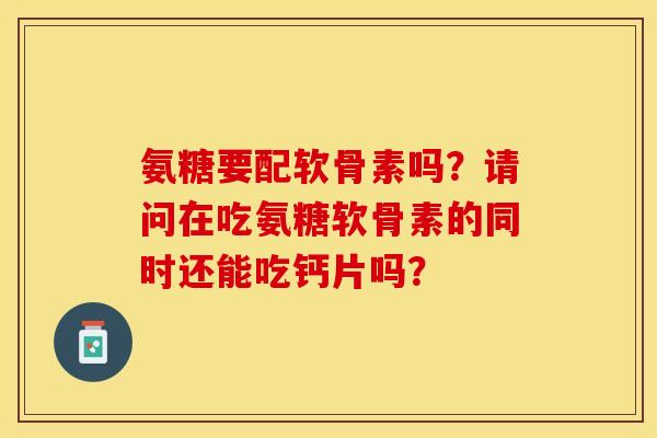 氨糖要配软骨素吗？请问在吃氨糖软骨素的同时还能吃钙片吗？