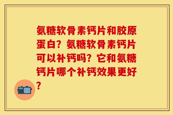 氨糖软骨素钙片和胶原蛋白?氨糖软骨素钙片可以补钙吗?它和氨糖钙片哪个补钙效果更好?-第1张图片-关节保镖 氨糖软骨素钙片和胶原蛋白?氨糖软骨素钙片可以补钙吗?它和氨糖钙片哪个补钙效果更好?-第1张图片-关节保镖