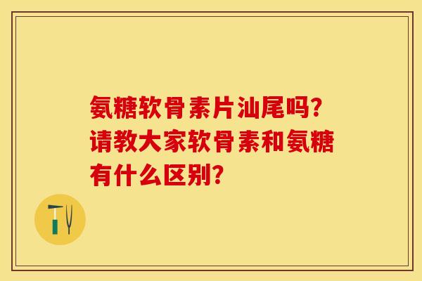 氨糖软骨素片汕尾吗？请教大家软骨素和氨糖有什么区别？