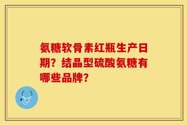 氨糖软骨素红瓶生产日期？结晶型硫酸氨糖有哪些品牌？