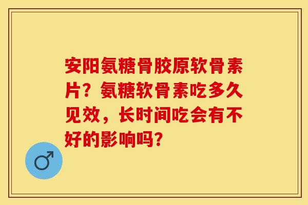 安阳氨糖骨胶原软骨素片？氨糖软骨素吃多久见效，长时间吃会有不好的影响吗？