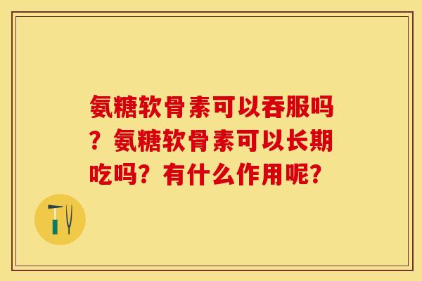 氨糖软骨素可以吞服吗？氨糖软骨素可以长期吃吗？有什么作用呢？