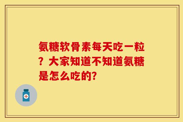 氨糖软骨素每天吃一粒？大家知道不知道氨糖是怎么吃的？