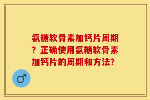 氨糖软骨素加钙片周期？正确使用氨糖软骨素加钙片的周期和方法？